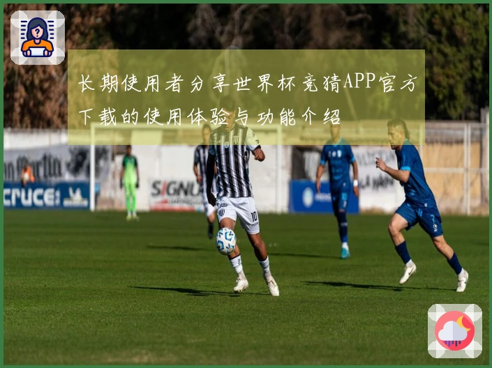 长期使用者分享世界杯竞猜APP官方下载的使用体验与功能介绍
