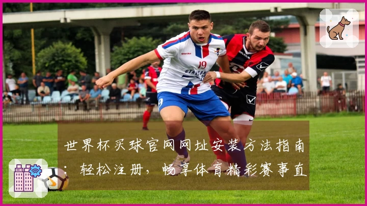 世界杯买球官网网址安装方法指南：轻松注册，畅享体育精彩赛事直播