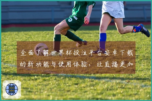 全面了解世界杯投注平台安卓下载的新功能与使用体验，让直播更加流畅精彩