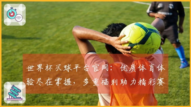 世界杯买球平台官网：优质体育体验尽在掌握，多重福利助力精彩赛事。