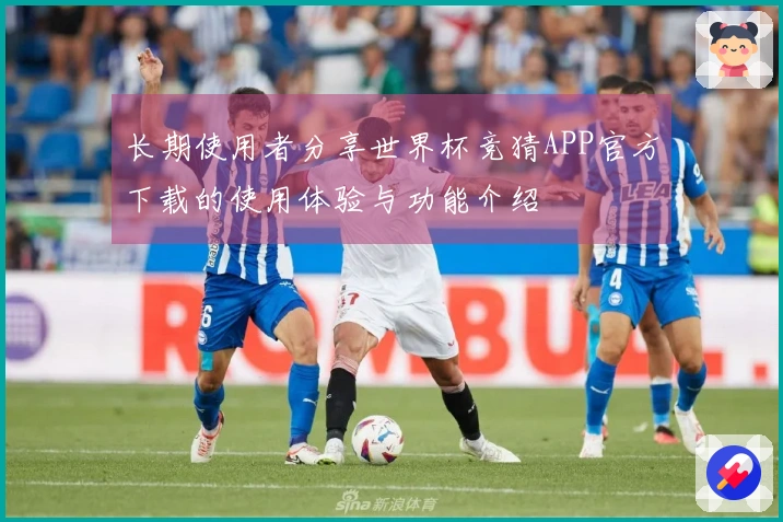 长期使用者分享世界杯竞猜APP官方下载的使用体验与功能介绍