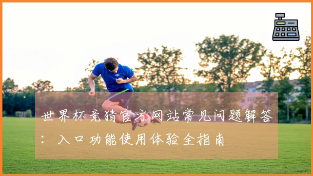世界杯竞猜官方网站常见问题解答：入口功能使用体验全指南