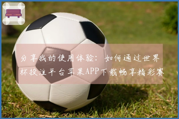 分享我的使用体验：如何通过世界杯投注平台苹果APP下载畅享精彩赛事直播