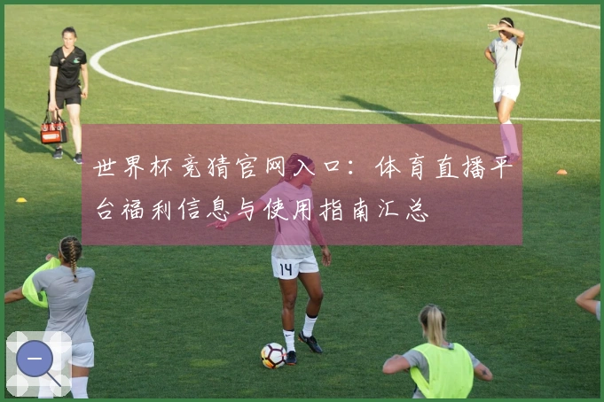 世界杯竞猜官网入口:体育直播平台福利信息与使用指南汇总