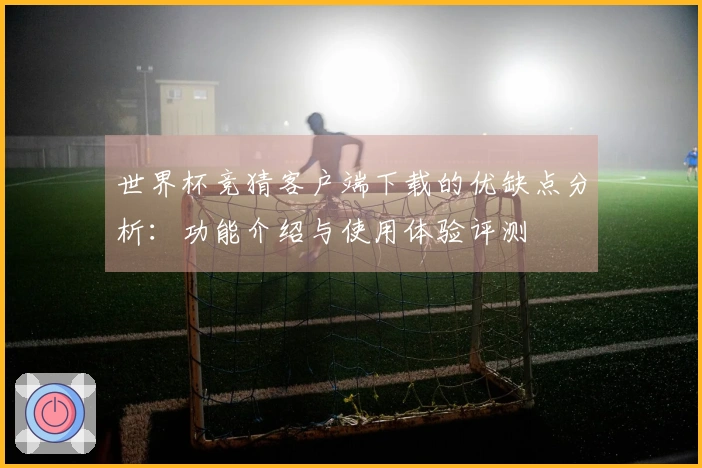 世界杯竞猜客户端下载的优缺点分析：功能介绍与使用体验评测