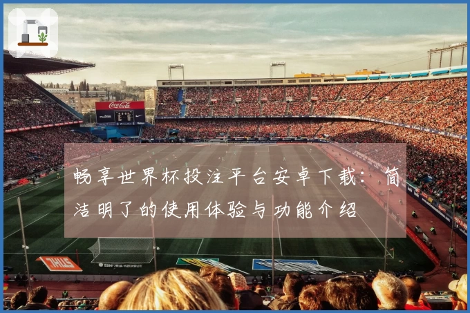 畅享世界杯投注平台安卓下载：简洁明了的使用体验与功能介绍