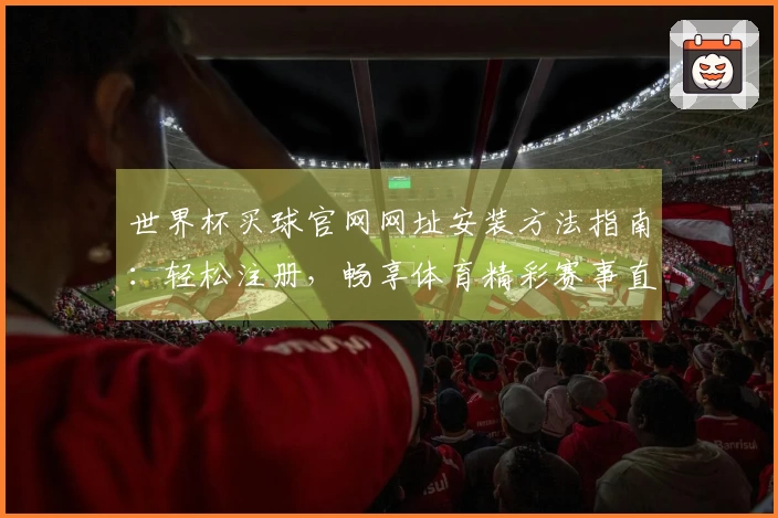 世界杯买球官网网址安装方法指南：轻松注册，畅享体育精彩赛事直播
