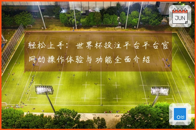 轻松上手:世界杯投注平台平台官网的操作体验与功能全面介绍