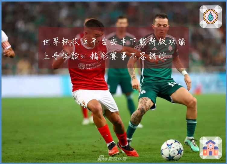 世界杯投注平台安卓下载新版功能上手体验，精彩赛事不容错过