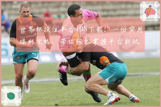 世界杯投注平台iOS下载：一份实用福利攻略，带你轻松掌握平台新玩法