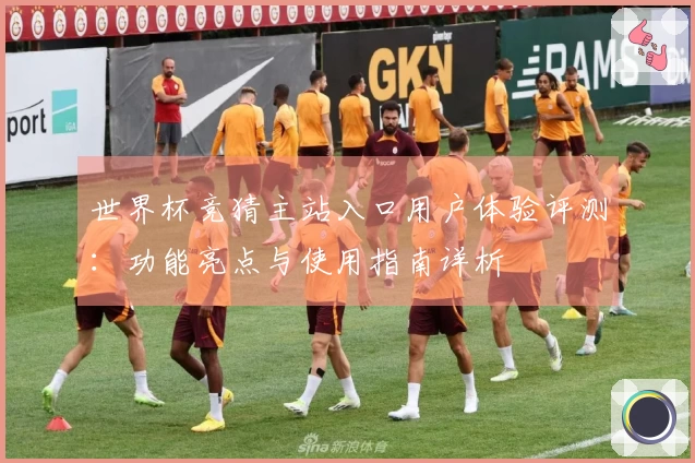 世界杯竞猜主站入口用户体验评测：功能亮点与使用指南详析