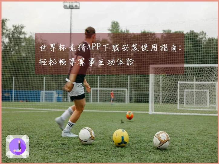 世界杯竞猜APP下载安装使用指南：轻松畅享赛事互动体验