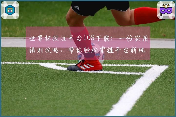 世界杯投注平台iOS下载:一份实用福利攻略,带你轻松掌握平台新玩法