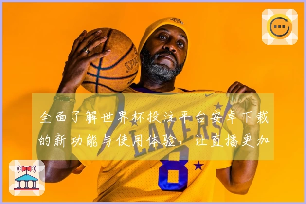 全面了解世界杯投注平台安卓下载的新功能与使用体验，让直播更加流畅精彩