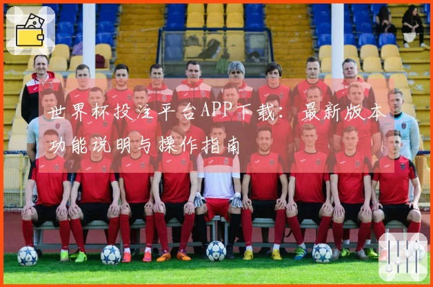 世界杯投注平台APP下载：最新版本功能说明与操作指南