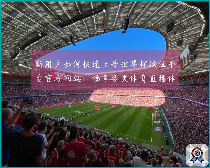 新用户如何快速上手世界杯投注平台官方网站，畅享各类体育直播体验