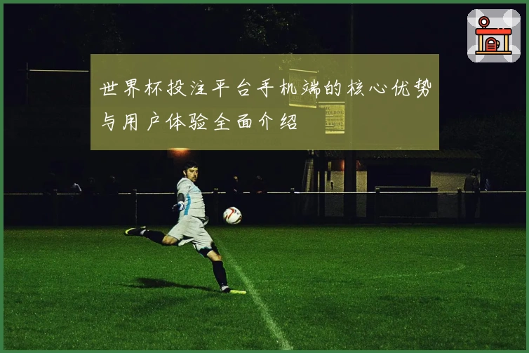 世界杯投注平台手机端的核心优势与用户体验全面介绍
