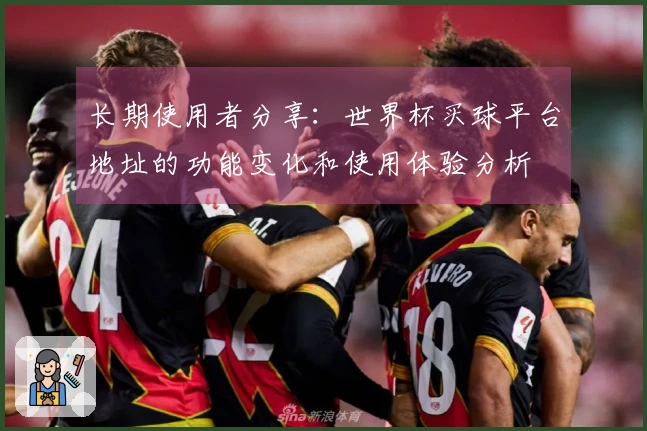 长期使用者分享：世界杯买球平台地址的功能变化和使用体验分析