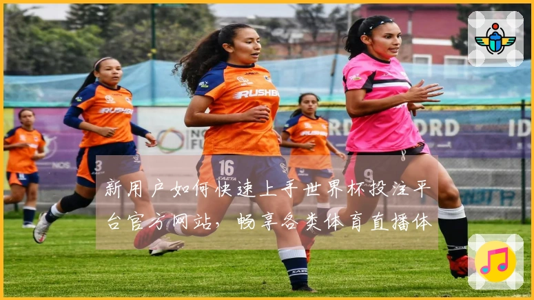 新用户如何快速上手世界杯投注平台官方网站，畅享各类体育直播体验
