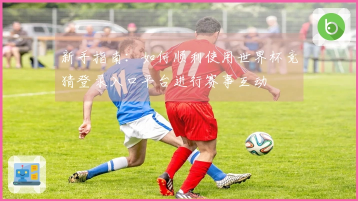 新手指南：如何顺利使用世界杯竞猜登录入口平台进行赛事互动