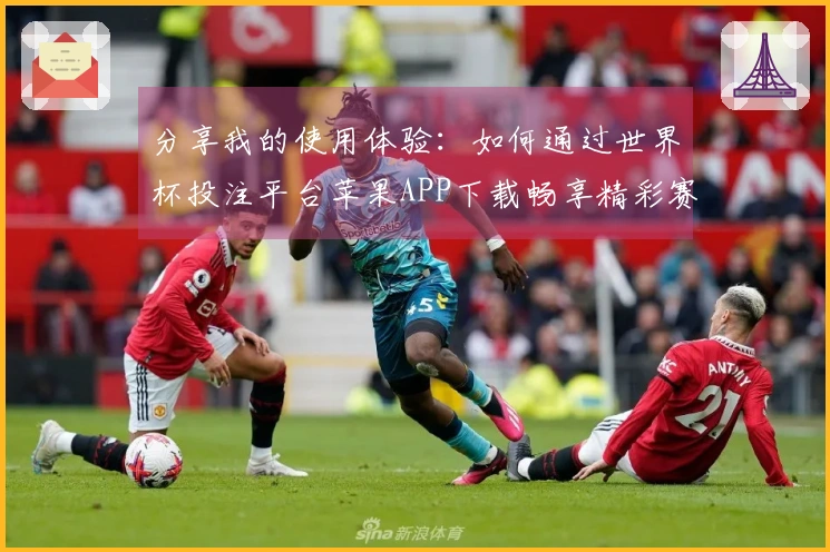 分享我的使用体验：如何通过世界杯投注平台苹果APP下载畅享精彩赛事直播