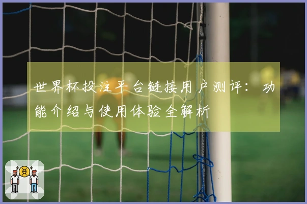 世界杯投注平台链接用户测评:功能介绍与使用体验全解析